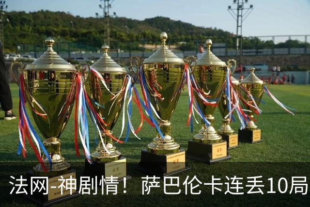 法网-神剧情！萨巴伦卡连丢10局+决胜盘吞蛋无缘四强